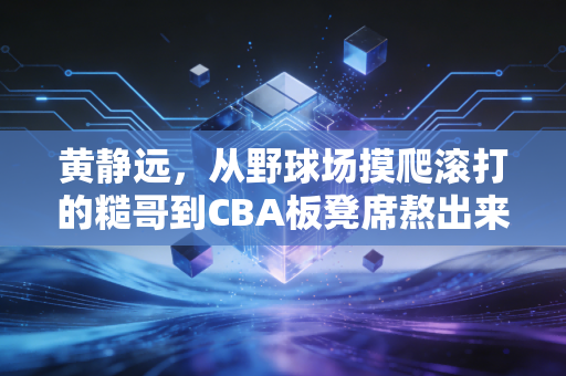 黄静远,从野球场摸爬滚打的糙哥到CBA板凳席熬出来的三分刺客 黄静远,从野球场摸爬滚打的糙哥到CBA板凳席熬出来的三分刺客