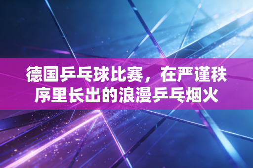 德国乒乓球比赛,在严谨秩序里长出的浪漫乒乓烟火 德国乒乓球比赛,在严谨秩序里长出的浪漫乒乓烟火