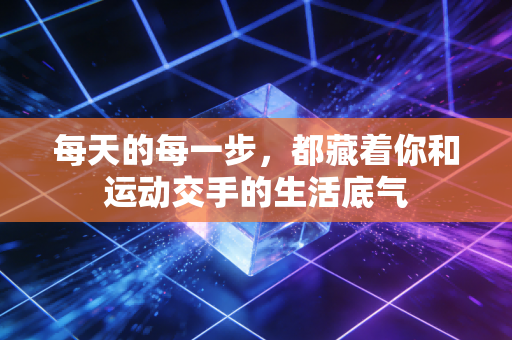 每天的每一步,都藏着你和运动交手的生活底气 每天的每一步,都藏着你和运动交手的生活底气