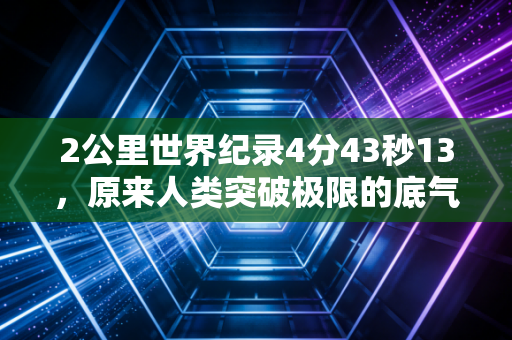 2公里世界纪录4分43秒13,原来人类突破极限的底气,藏在每个普通人敢跑的第一步里 2公里世界纪录4分43秒13,原来人类突破极限的底气,藏在每个普通人敢跑的第一步里