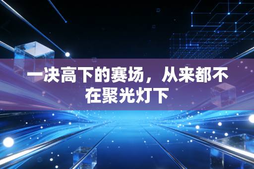 一决高下的赛场,从来都不在聚光灯下 一决高下的赛场,从来都不在聚光灯下