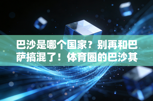巴沙是哪个国家?别再和巴萨搞混了!体育圈的巴沙其实藏着这么多冷知识 巴沙是哪个国家?别再和巴萨搞混了!体育圈的巴沙其实藏着这么多冷知识