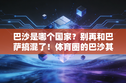 巴沙是哪个国家?别再和巴萨搞混了!体育圈的巴沙其实藏着这么多冷知识 巴沙是哪个国家?别再和巴萨搞混了!体育圈的巴沙其实藏着这么多冷知识