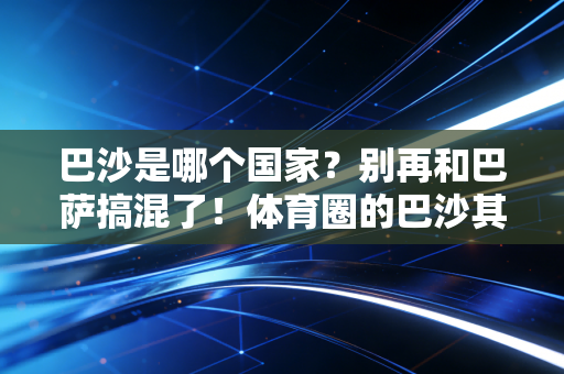 巴沙是哪个国家？别再和巴萨搞混了！体育圈的巴沙其实藏着这么多冷知识