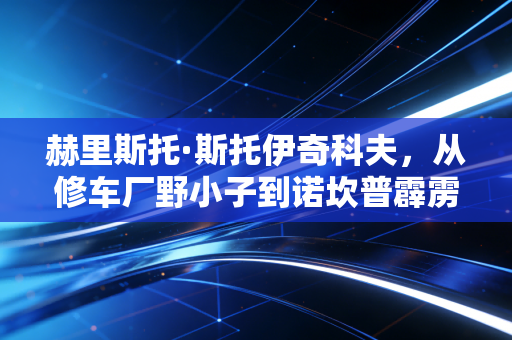 赫里斯托·斯托伊奇科夫,从修车厂野小子到诺坎普霹雳火,他的血性是足球最稀缺的底色 赫里斯托·斯托伊奇科夫,从修车厂野小子到诺坎普霹雳火,他的血性是足球最稀缺的底色