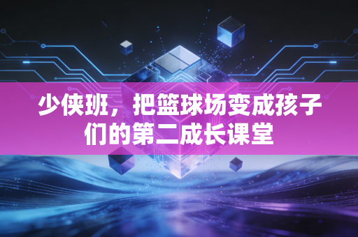 少侠班,把篮球场变成孩子们的第二成长课堂 少侠班,把篮球场变成孩子们的第二成长课堂