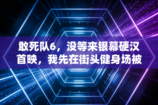敢死队6,没等来银幕硬汉首映,我先在街头健身场被这群普通人整破防了 敢死队6,没等来银幕硬汉首映,我先在街头健身场被这群普通人整破防了