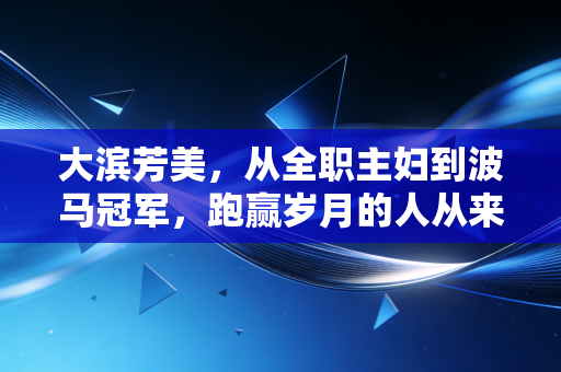 大滨芳美，从全职主妇到波马冠军，跑赢岁月的人从来只和自己较劲