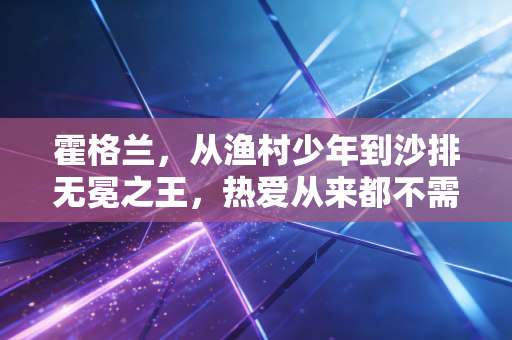 霍格兰,从渔村少年到沙排无冕之王,热爱从来都不需要走捷径 霍格兰,从渔村少年到沙排无冕之王,热爱从来都不需要走捷径