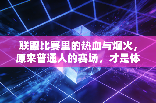 联盟比赛里的热血与烟火,原来普通人的赛场,才是体育最鲜活的注脚 联盟比赛里的热血与烟火,原来普通人的赛场,才是体育最鲜活的注脚