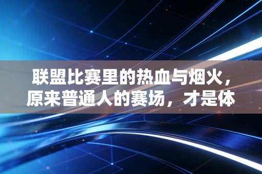 联盟比赛里的热血与烟火,原来普通人的赛场,才是体育最鲜活的注脚 联盟比赛里的热血与烟火,原来普通人的赛场,才是体育最鲜活的注脚