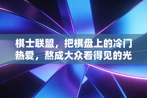 棋士联盟,把棋盘上的冷门热爱,熬成大众看得见的光 棋士联盟,把棋盘上的冷门热爱,熬成大众看得见的光