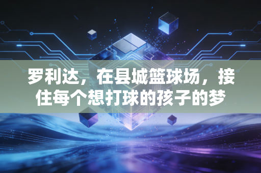 罗利达,在县城篮球场,接住每个想打球的孩子的梦 罗利达,在县城篮球场,接住每个想打球的孩子的梦