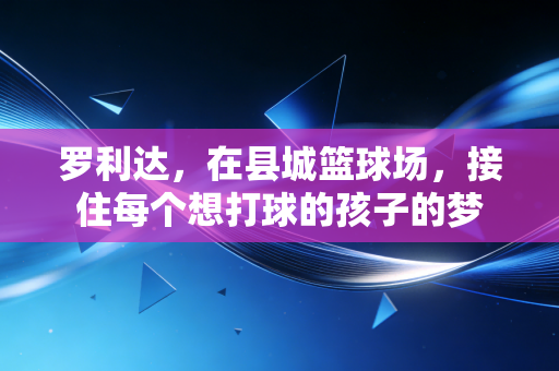 罗利达,在县城篮球场,接住每个想打球的孩子的梦 罗利达,在县城篮球场,接住每个想打球的孩子的梦