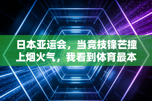 日本亚运会,当竞技锋芒撞上烟火气,我看到体育最本真的模样 日本亚运会,当竞技锋芒撞上烟火气,我看到体育最本真的模样