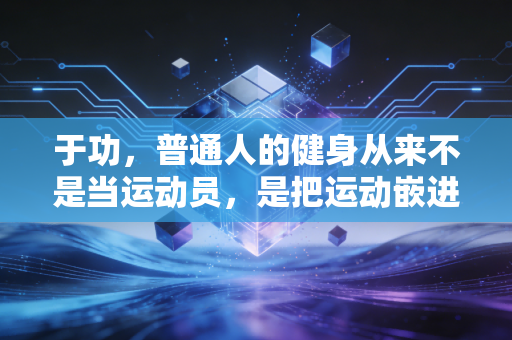 于功,普通人的健身从来不是当运动员,是把运动嵌进三餐四季里 于功,普通人的健身从来不是当运动员,是把运动嵌进三餐四季里