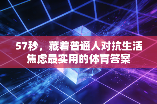 57秒,藏着普通人对抗生活焦虑最实用的体育答案 57秒,藏着普通人对抗生活焦虑最实用的体育答案