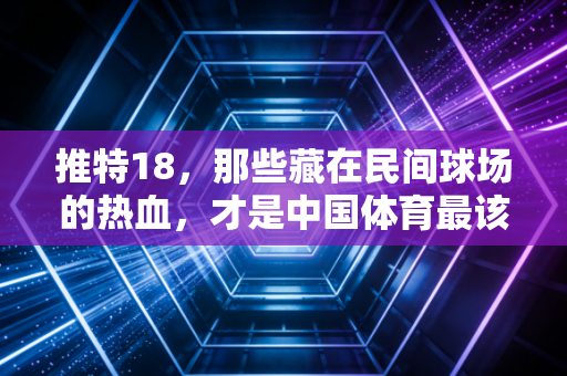 推特18，那些藏在民间球场的热血，才是中国体育最该接住的光