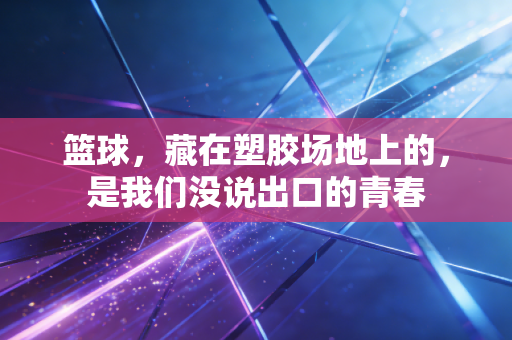 篮球,藏在塑胶场地上的,是我们没说出口的青春 篮球,藏在塑胶场地上的,是我们没说出口的青春