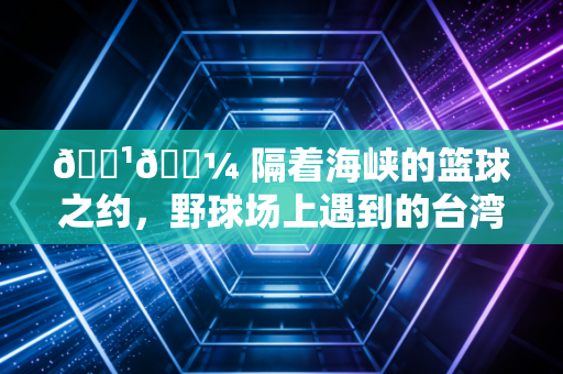 🇹🇼 隔着海峡的篮球之约,野球场上遇到的台湾球友,教会我的远不止跳投 🇹🇼 隔着海峡的篮球之约,野球场上遇到的台湾球友,教会我的远不止跳投