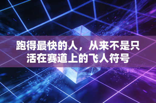 跑得最快的人,从来不是只活在赛道上的飞人符号 跑得最快的人,从来不是只活在赛道上的飞人符号