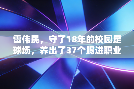 雷伟民,守了18年的校园足球场,养出了37个踢进职业梯队的山里娃 雷伟民,守了18年的校园足球场,养出了37个踢进职业梯队的山里娃