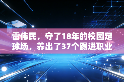 雷伟民,守了18年的校园足球场,养出了37个踢进职业梯队的山里娃 雷伟民,守了18年的校园足球场,养出了37个踢进职业梯队的山里娃