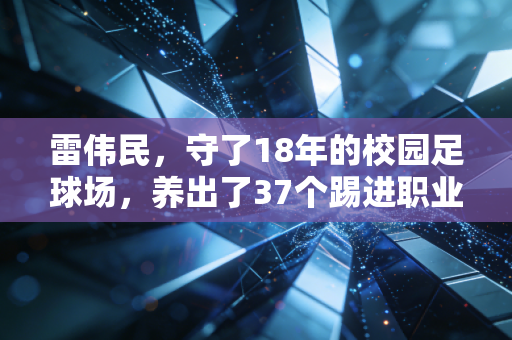 雷伟民,守了18年的校园足球场,养出了37个踢进职业梯队的山里娃 雷伟民,守了18年的校园足球场,养出了37个踢进职业梯队的山里娃