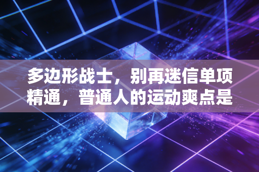 多边形战士,别再迷信单项精通,普通人的运动爽点是全面开花 多边形战士,别再迷信单项精通,普通人的运动爽点是全面开花