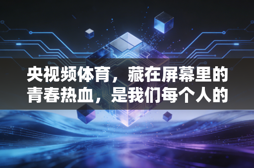 央视频体育,藏在屏幕里的青春热血,是我们每个人的生活充电站 央视频体育,藏在屏幕里的青春热血,是我们每个人的生活充电站