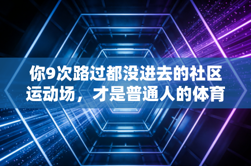 你9次路过都没进去的社区运动场,才是普通人的体育乌托邦 你9次路过都没进去的社区运动场,才是普通人的体育乌托邦