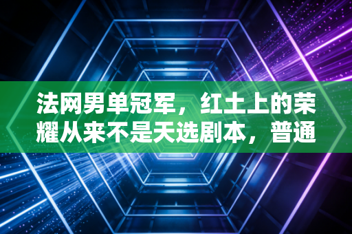 法网男单冠军,红土上的荣耀从来不是天选剧本,普通人的坚持同样闪光 法网男单冠军,红土上的荣耀从来不是天选剧本,普通人的坚持同样闪光