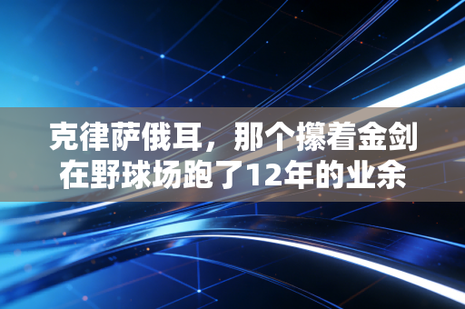 克律萨俄耳,那个攥着金剑在野球场跑了12年的业余后卫 克律萨俄耳,那个攥着金剑在野球场跑了12年的业余后卫