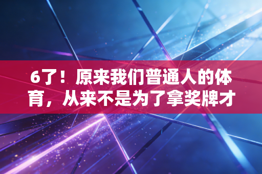 6了！原来我们普通人的体育，从来不是为了拿奖牌才存在的
