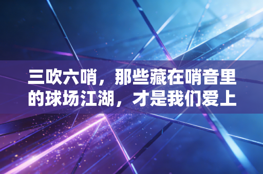 三吹六哨,那些藏在哨音里的球场江湖,才是我们爱上体育的理由 三吹六哨,那些藏在哨音里的球场江湖,才是我们爱上体育的理由