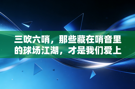 三吹六哨，那些藏在哨音里的球场江湖，才是我们爱上体育的理由
