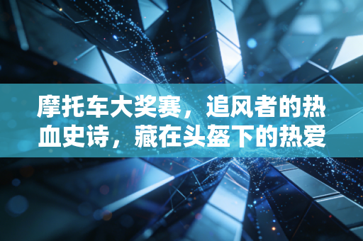 摩托车大奖赛,追风者的热血史诗,藏在头盔下的热爱与人生 摩托车大奖赛,追风者的热血史诗,藏在头盔下的热爱与人生