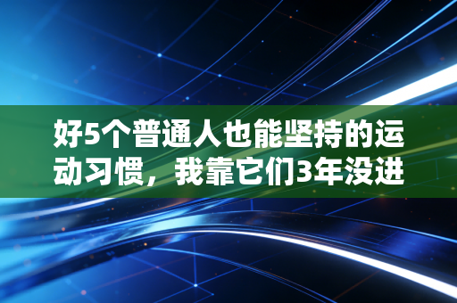 好5个普通人也能坚持的运动习惯，我靠它们3年没进过医院、腰围小了12厘米