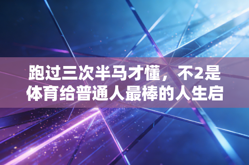 跑过三次半马才懂，不2是体育给普通人最棒的人生启示