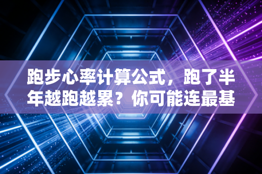 跑步心率计算公式,跑了半年越跑越累?你可能连最基础的心率阈值都没踩对 跑步心率计算公式,跑了半年越跑越累?你可能连最基础的心率阈值都没踩对