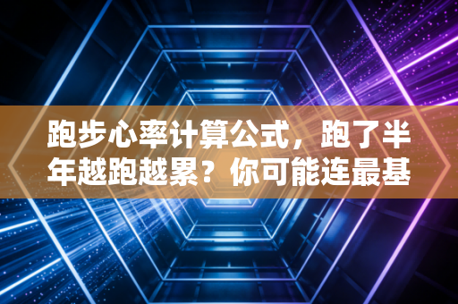 跑步心率计算公式,跑了半年越跑越累?你可能连最基础的心率阈值都没踩对 跑步心率计算公式,跑了半年越跑越累?你可能连最基础的心率阈值都没踩对