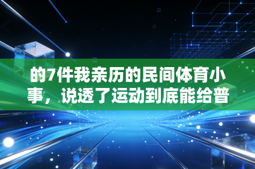 的7件我亲历的民间体育小事,说透了运动到底能给普通人带来什么 的7件我亲历的民间体育小事,说透了运动到底能给普通人带来什么