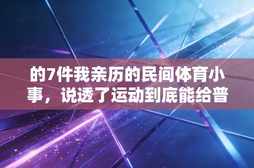 的7件我亲历的民间体育小事,说透了运动到底能给普通人带来什么 的7件我亲历的民间体育小事,说透了运动到底能给普通人带来什么