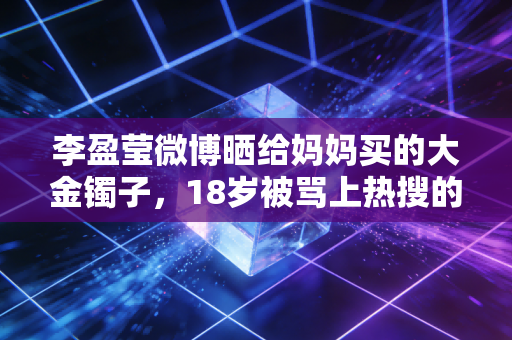 李盈莹微博晒给妈妈买的大金镯子,18岁被骂上热搜的替补小将,活成了全家人的骄傲 李盈莹微博晒给妈妈买的大金镯子,18岁被骂上热搜的替补小将,活成了全家人的骄傲