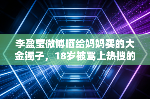 李盈莹微博晒给妈妈买的大金镯子,18岁被骂上热搜的替补小将,活成了全家人的骄傲 李盈莹微博晒给妈妈买的大金镯子,18岁被骂上热搜的替补小将,活成了全家人的骄傲