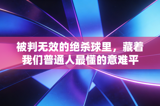 被判无效的绝杀球里,藏着我们普通人最懂的意难平 被判无效的绝杀球里,藏着我们普通人最懂的意难平