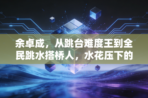 余卓成,从跳台难度王到全民跳水搭桥人,水花压下的是过往,跃出的是新生 余卓成,从跳台难度王到全民跳水搭桥人,水花压下的是过往,跃出的是新生