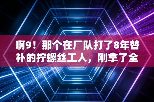 啊9!那个在厂队打了8年替补的拧螺丝工人,刚拿了全市草根联赛MVP 啊9!那个在厂队打了8年替补的拧螺丝工人,刚拿了全市草根联赛MVP