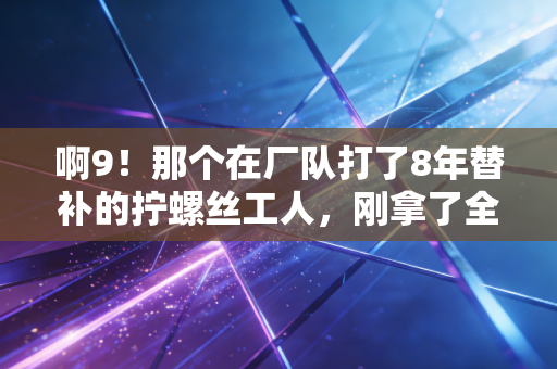 啊9!那个在厂队打了8年替补的拧螺丝工人,刚拿了全市草根联赛MVP 啊9!那个在厂队打了8年替补的拧螺丝工人,刚拿了全市草根联赛MVP