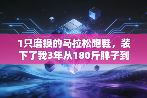 1只磨损的马拉松跑鞋,装下了我3年从180斤胖子到破4跑者的全部热血 1只磨损的马拉松跑鞋,装下了我3年从180斤胖子到破4跑者的全部热血